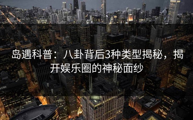 岛遇科普:八卦背后3种类型揭秘,揭开娱乐圈的神秘面纱 岛遇科普:八卦背后3种类型揭秘,揭开娱乐圈的神秘面纱