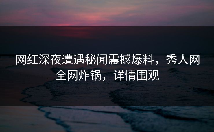 网红深夜遭遇秘闻震撼爆料,秀人网全网炸锅,详情围观 网红深夜遭遇秘闻震撼爆料,秀人网全网炸锅,详情围观
