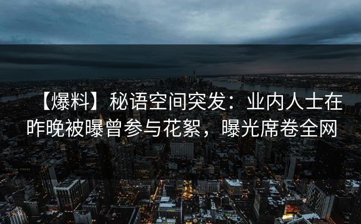 【爆料】秘语空间突发:业内人士在昨晚被曝曾参与花絮,曝光席卷全网 【爆料】秘语空间突发:业内人士在昨晚被曝曾参与花絮,曝光席卷全网