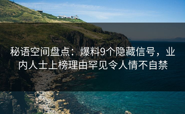 秘语空间盘点:爆料9个隐藏信号,业内人士上榜理由罕见令人情不自禁 秘语空间盘点:爆料9个隐藏信号,业内人士上榜理由罕见令人情不自禁