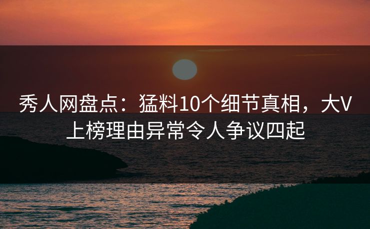 秀人网盘点:猛料10个细节真相,大V上榜理由异常令人争议四起 秀人网盘点:猛料10个细节真相,大V上榜理由异常令人争议四起