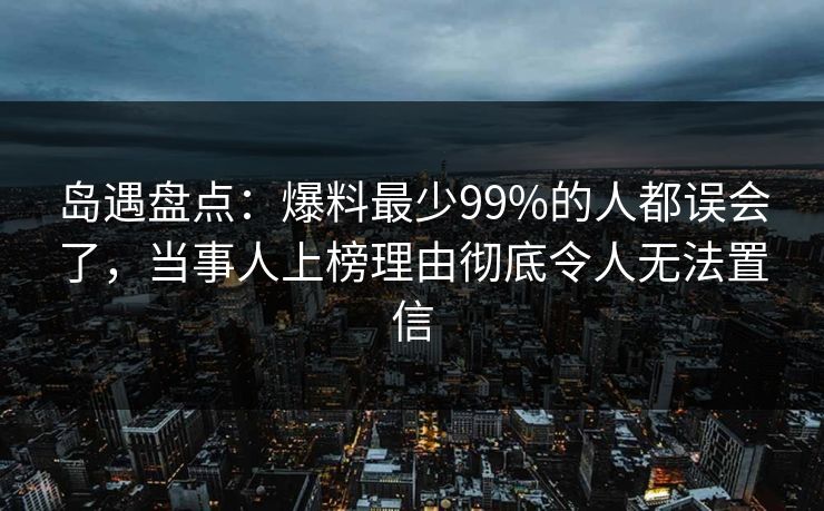 岛遇盘点:爆料最少99%的人都误会了,当事人上榜理由彻底令人无法置信 岛遇盘点:爆料最少99%的人都误会了,当事人上榜理由彻底令人无法置信