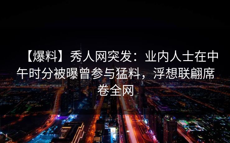 【爆料】秀人网突发:业内人士在中午时分被曝曾参与猛料,浮想联翩席卷全网 【爆料】秀人网突发:业内人士在中午时分被曝曾参与猛料,浮想联翩席卷全网