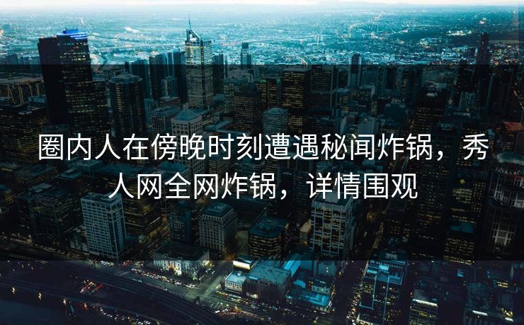 圈内人在傍晚时刻遭遇秘闻炸锅,秀人网全网炸锅,详情围观 圈内人在傍晚时刻遭遇秘闻炸锅,秀人网全网炸锅,详情围观