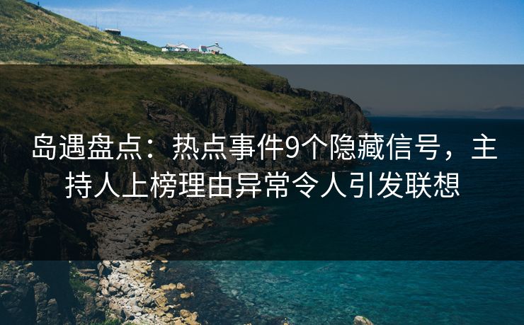 岛遇盘点:热点事件9个隐藏信号,主持人上榜理由异常令人引发联想 岛遇盘点:热点事件9个隐藏信号,主持人上榜理由异常令人引发联想