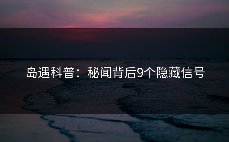 岛遇科普:秘闻背后9个隐藏信号 岛遇科普:秘闻背后9个隐藏信号