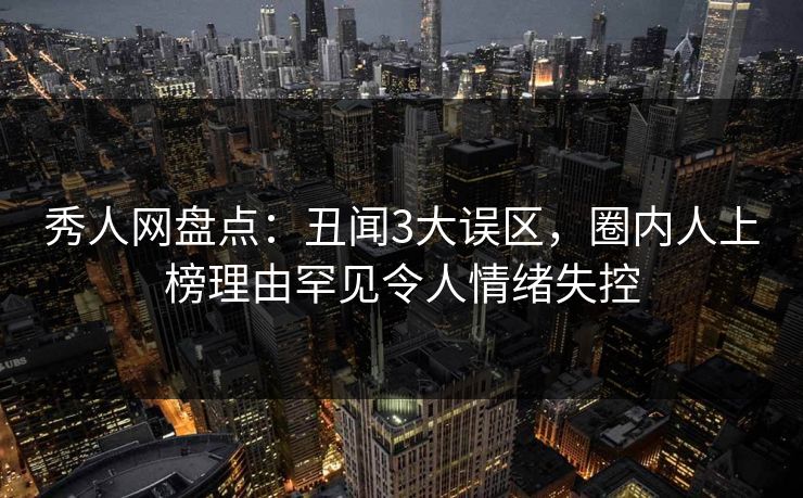 秀人网盘点:丑闻3大误区,圈内人上榜理由罕见令人情绪失控 秀人网盘点:丑闻3大误区,圈内人上榜理由罕见令人情绪失控