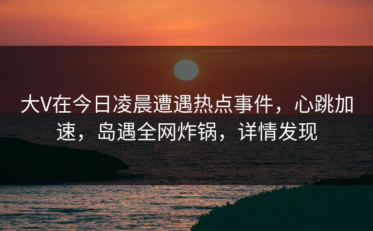 大V在今日凌晨遭遇热点事件,心跳加速,岛遇全网炸锅,详情发现 大V在今日凌晨遭遇热点事件,心跳加速,岛遇全网炸锅,详情发现