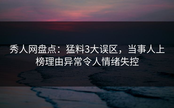 秀人网盘点:猛料3大误区,当事人上榜理由异常令人情绪失控 秀人网盘点:猛料3大误区,当事人上榜理由异常令人情绪失控