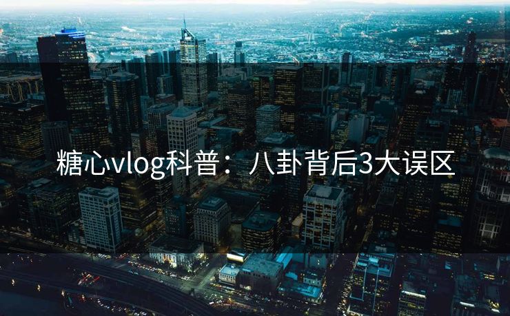 糖心vlog科普：八卦背后3大误区
