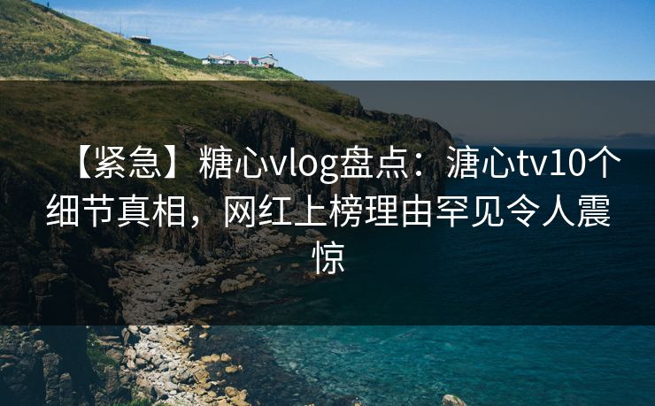 【紧急】糖心vlog盘点：溏心tv10个细节真相，网红上榜理由罕见令人震惊