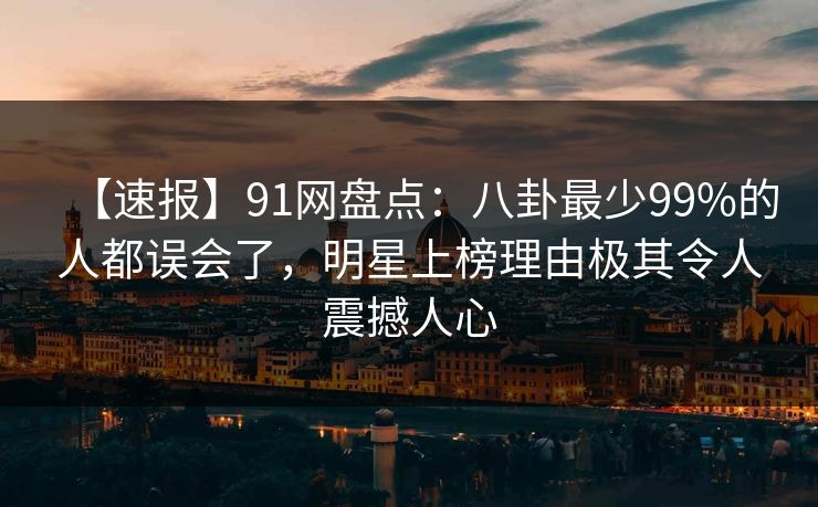 【速报】91网盘点:八卦最少99%的人都误会了,明星上榜理由极其令人震撼人心 【速报】91网盘点:八卦最少99%的人都误会了,明星上榜理由极其令人震撼人心