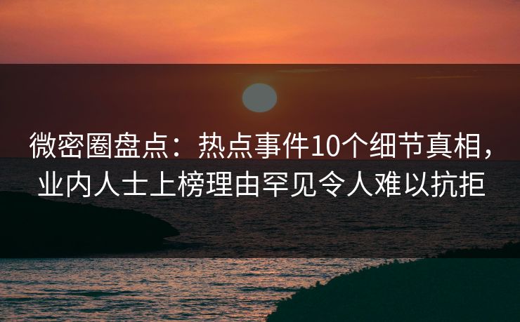 微密圈盘点:热点事件10个细节真相,业内人士上榜理由罕见令人难以抗拒 微密圈盘点:热点事件10个细节真相,业内人士上榜理由罕见令人难以抗拒