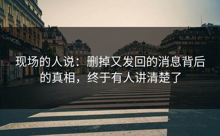 现场的人说：删掉又发回的消息背后的真相，终于有人讲清楚了