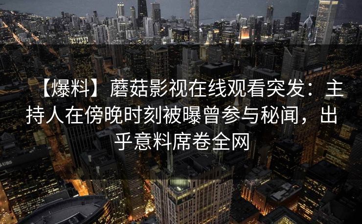 【爆料】蘑菇影视在线观看突发：主持人在傍晚时刻被曝曾参与秘闻，出乎意料席卷全网