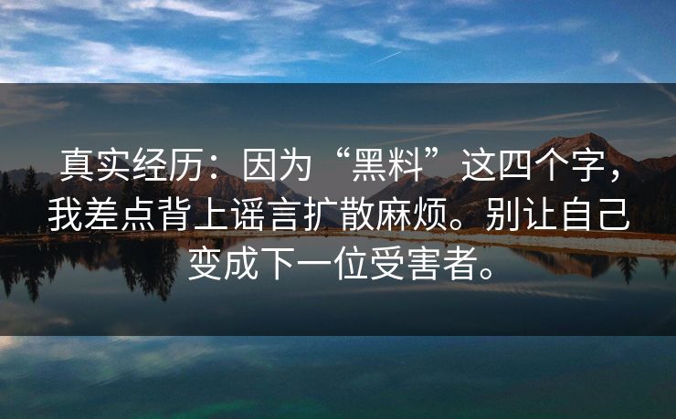 真实经历:因为“黑料”这四个字,我差点背上谣言扩散麻烦。别让自己变成下一位受害者。 真实经历:因为“黑料”这四个字,我差点背上谣言扩散麻烦。别让自己变成下一位受害者。