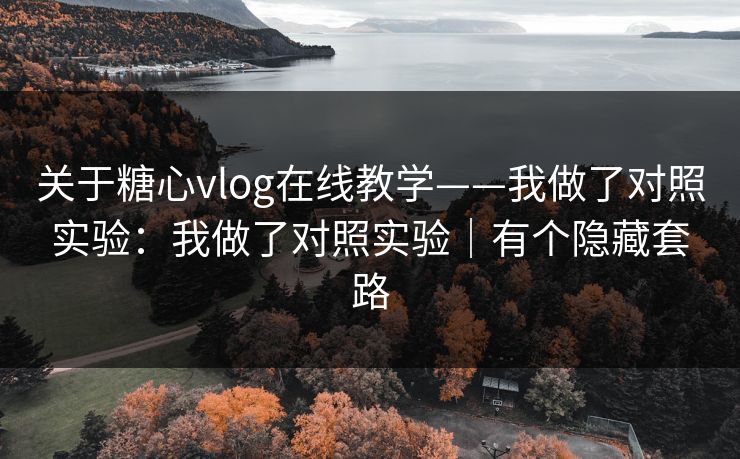 关于糖心vlog在线教学——我做了对照实验：我做了对照实验｜有个隐藏套路