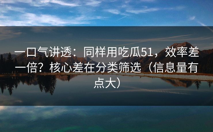一口气讲透:同样用吃瓜51,效率差一倍?核心差在分类筛选(信息量有点大) 一口气讲透:同样用吃瓜51,效率差一倍?核心差在分类筛选(信息量有点大)