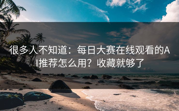 很多人不知道：每日大赛在线观看的AI推荐怎么用？收藏就够了