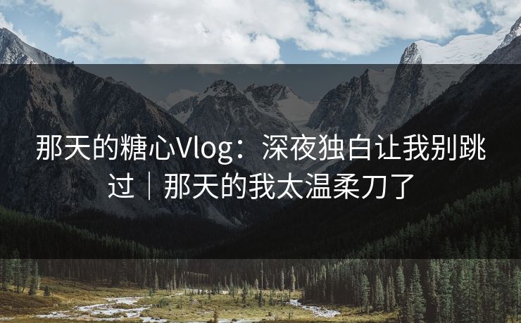 那天的糖心Vlog：深夜独白让我别跳过｜那天的我太温柔刀了