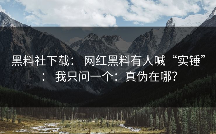 黑料社下载： 网红黑料有人喊“实锤”： 我只问一个：真伪在哪？