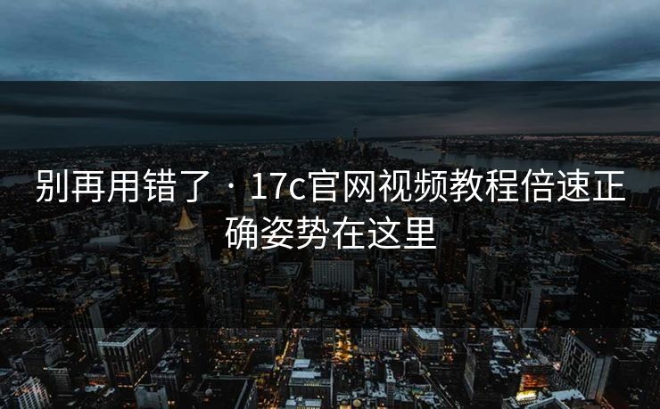 别再用错了 · 17c官网视频教程倍速正确姿势在这里 别再用错了 · 17c官网视频教程倍速正确姿势在这里