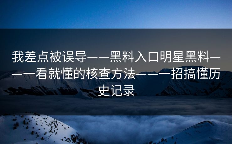 我差点被误导——黑料入口明星黑料——一看就懂的核查方法——一招搞懂历史记录