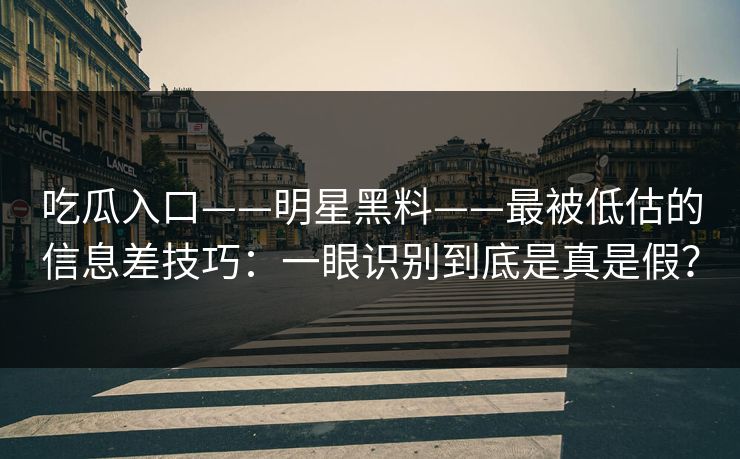 吃瓜入口——明星黑料——最被低估的信息差技巧：一眼识别到底是真是假？
