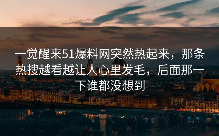 一觉醒来51爆料网突然热起来,那条热搜越看越让人心里发毛,后面那一下谁都没想到 一觉醒来51爆料网突然热起来,那条热搜越看越让人心里发毛,后面那一下谁都没想到