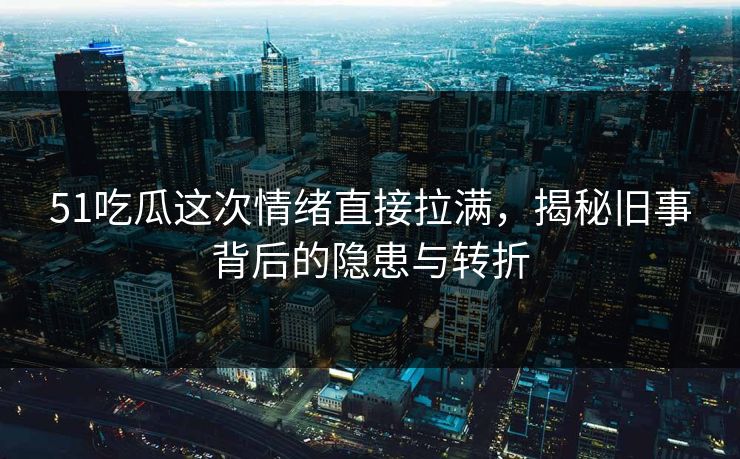 51吃瓜这次情绪直接拉满，揭秘旧事背后的隐患与转折